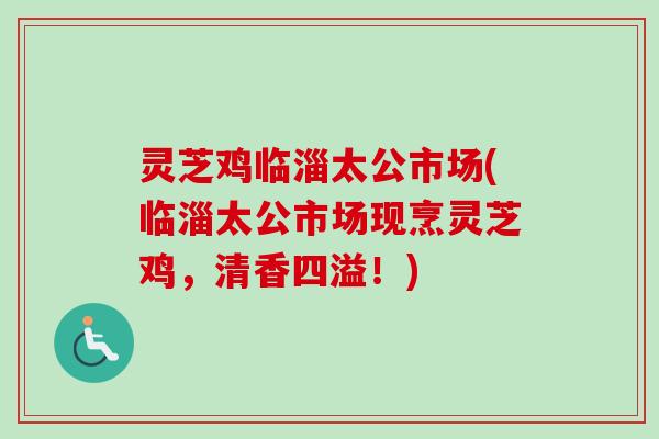 灵芝鸡临淄太公市场(临淄太公市场现烹灵芝鸡，清香四溢！)