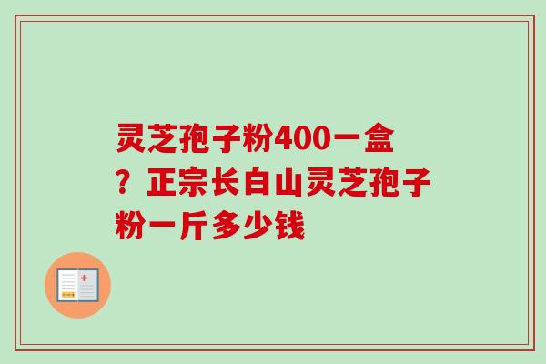 灵芝孢子粉400一盒？正宗长白山灵芝孢子粉一斤多少钱