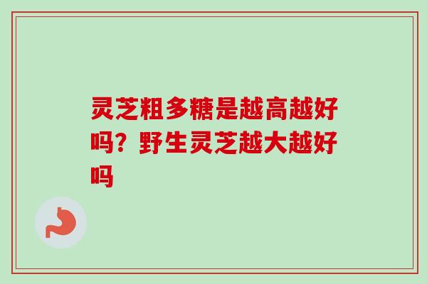 灵芝粗多糖是越高越好吗？野生灵芝越大越好吗