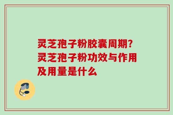 灵芝孢子粉胶囊周期？灵芝孢子粉功效与作用及用量是什么