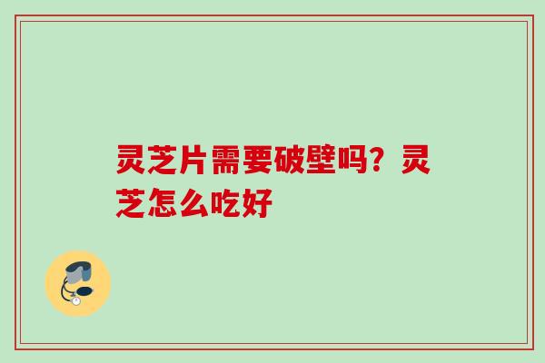 灵芝片需要破壁吗?灵芝怎么吃好 灵芝片需要破壁吗?灵芝怎么吃好