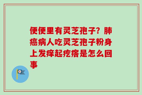便便里有灵芝孢子？肺癌病人吃灵芝孢子粉身上发痒起疙瘩是怎么回事