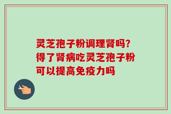 灵芝孢子粉调理肾吗？得了肾病吃灵芝孢子粉可以提高免疫力吗