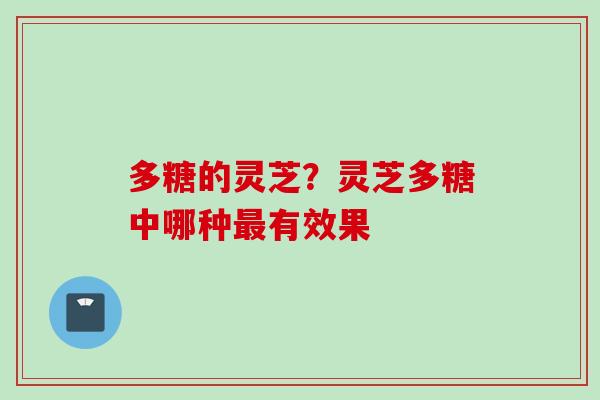 多糖的灵芝?灵芝多糖中哪种有效果 多糖的灵芝?灵芝多糖中哪种有效果