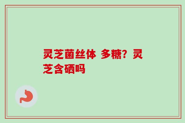 灵芝菌丝体 多糖？灵芝含硒吗