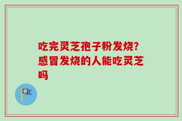 吃完灵芝孢子粉发烧？感冒发烧的人能吃灵芝吗