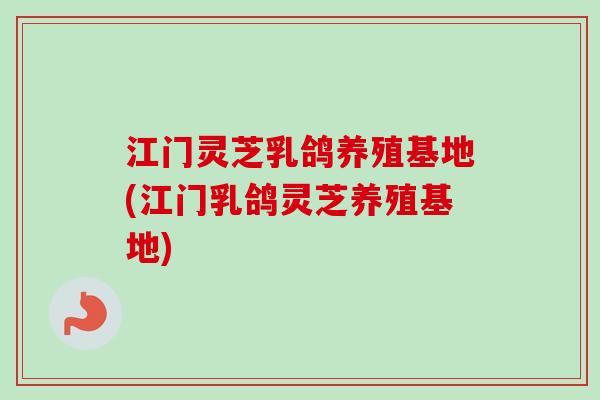 江门灵芝乳鸽养殖基地(江门乳鸽灵芝养殖基地)