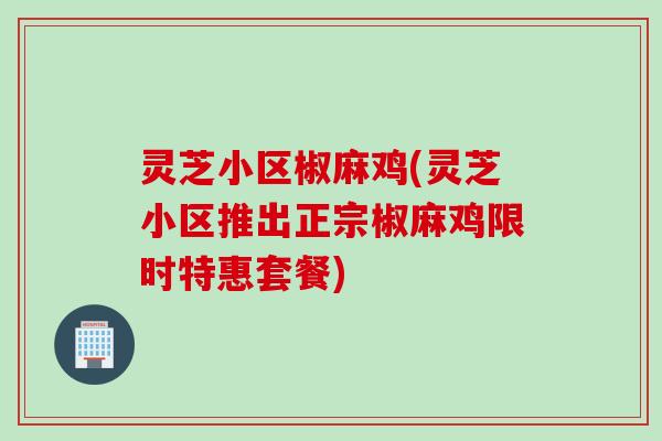 灵芝小区椒麻鸡(灵芝小区推出正宗椒麻鸡限时特惠套餐)