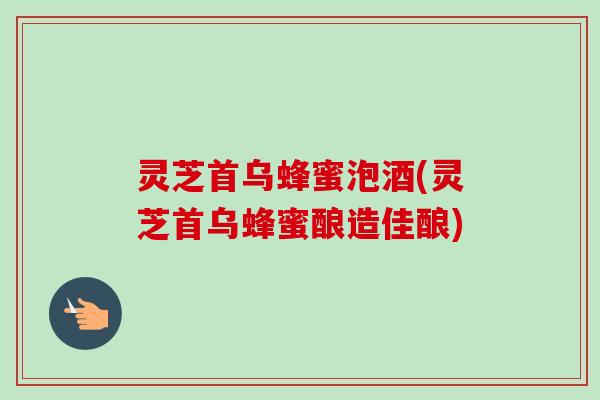 灵芝首乌蜂蜜泡酒(灵芝首乌蜂蜜酿造佳酿)