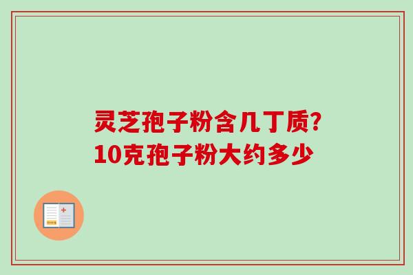 灵芝孢子粉含几丁质？10克孢子粉大约多少