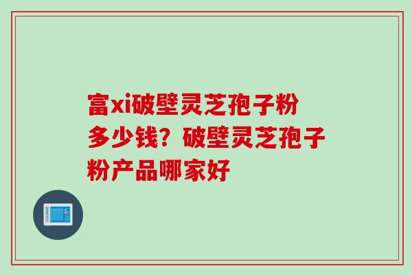 富xi破壁灵芝孢子粉多少钱？破壁灵芝孢子粉产品哪家好
