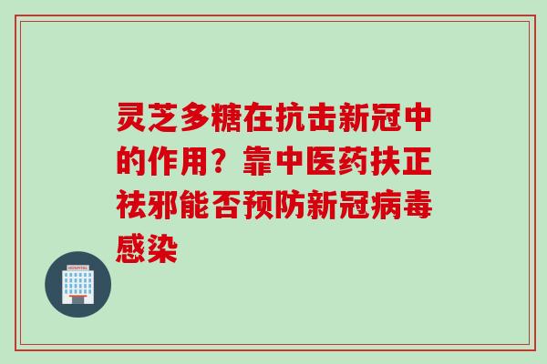 灵芝多糖在抗击新冠中的作用？靠中医药扶正祛邪能否预防新冠病毒感染