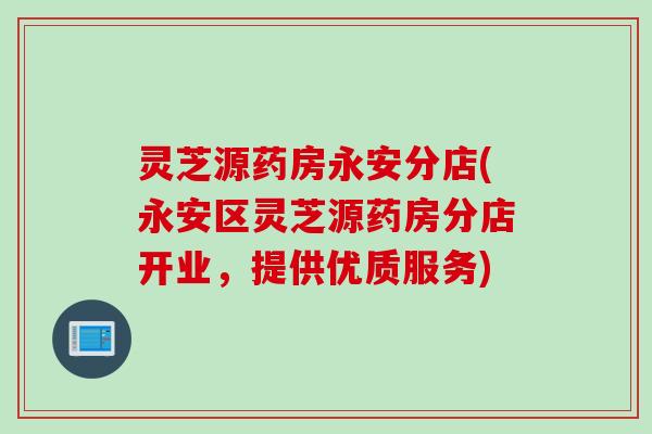 灵芝源药房永安分店(永安区灵芝源药房分店开业，提供优质服务)