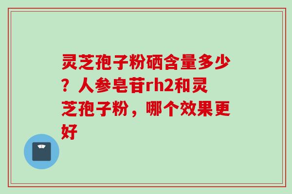 灵芝孢子粉硒含量多少？人参皂苷rh2和灵芝孢子粉，哪个效果更好