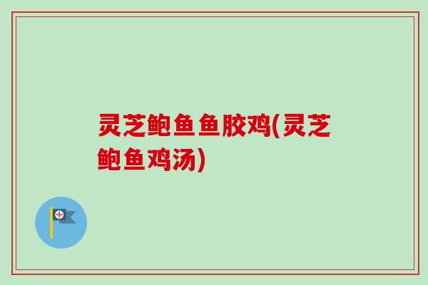 灵芝鲍鱼鱼胶鸡(灵芝鲍鱼鸡汤)