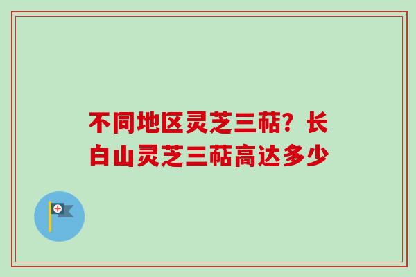 不同地区灵芝三萜？长白山灵芝三萜高达多少