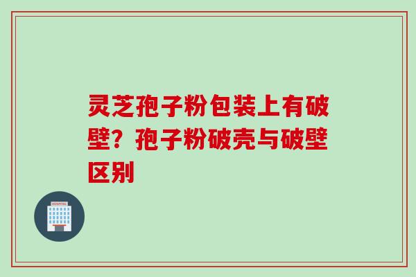 灵芝孢子粉包装上有破壁?孢子粉破壳与破壁区别 灵芝孢子粉包装上有破壁?孢子粉破壳与破壁区别