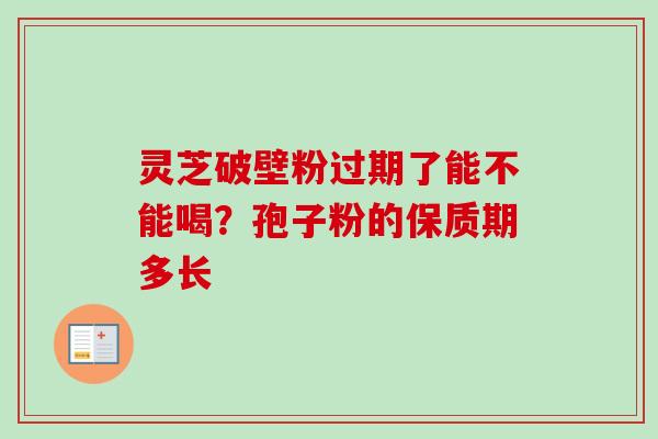 灵芝破壁粉过期了能不能喝？孢子粉的保质期多长
