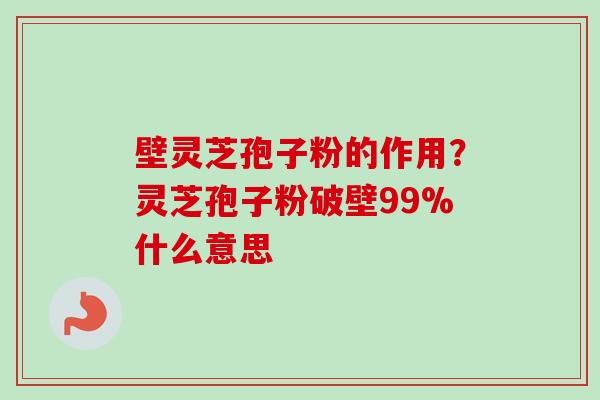 壁灵芝孢子粉的作用？灵芝孢子粉破壁99%什么意思
