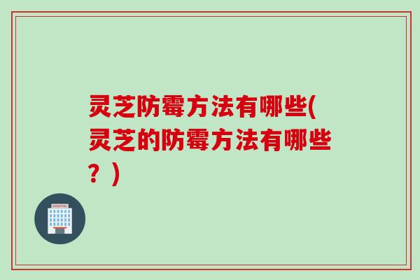 灵芝防霉方法有哪些(灵芝的防霉方法有哪些？)