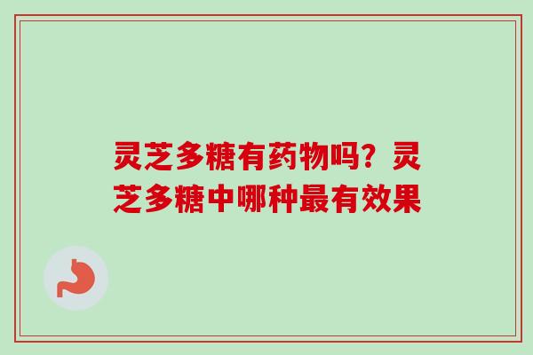 灵芝多糖有药物吗？灵芝多糖中哪种最有效果