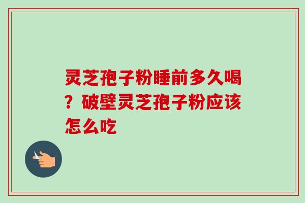 灵芝孢子粉睡前多久喝？破壁灵芝孢子粉应该怎么吃