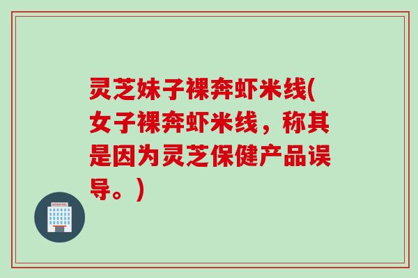 灵芝妹子裸奔虾米线(女子裸奔虾米线，称其是因为灵芝保健产品误导。)
