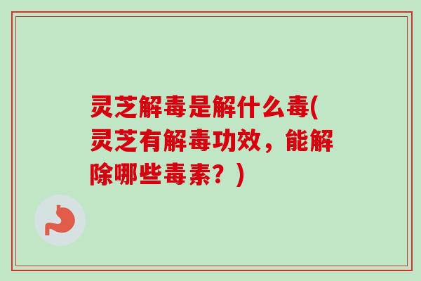 灵芝是解什么毒(灵芝有功效，能解除哪些毒素？)
