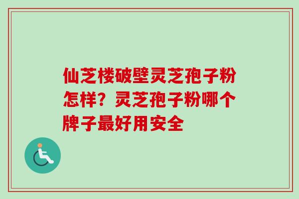 仙芝楼破壁灵芝孢子粉怎样？灵芝孢子粉哪个牌子最好用安全