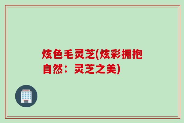 炫色毛灵芝(炫彩拥抱自然：灵芝之美)