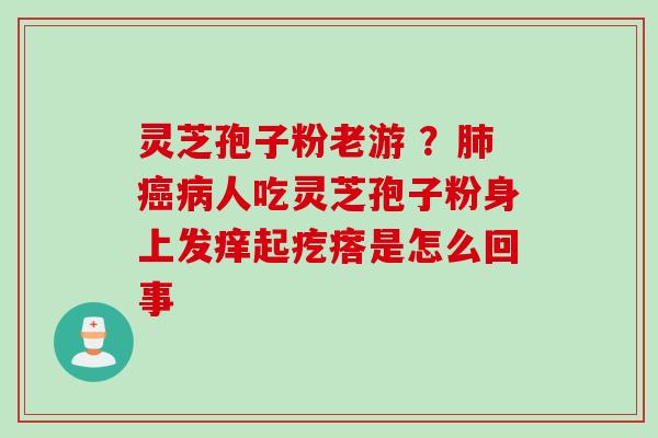 灵芝孢子粉老游 ？肺癌病人吃灵芝孢子粉身上发痒起疙瘩是怎么回事