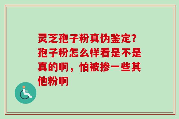 灵芝孢子粉真伪鉴定？孢子粉怎么样看是不是真的啊，怕被掺一些其他粉啊