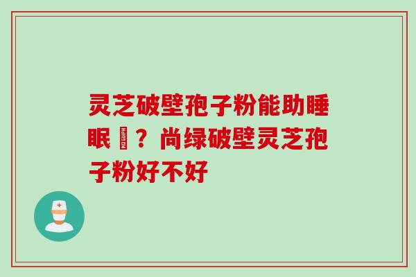 灵芝破壁孢子粉能助睡眠嗎？尚绿破壁灵芝孢子粉好不好