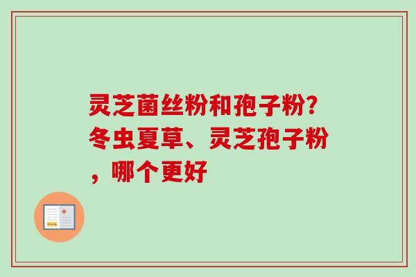 灵芝菌丝粉和孢子粉？冬虫夏草、灵芝孢子粉，哪个更好