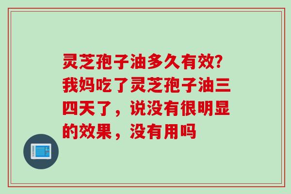 灵芝孢子油多久有效?我妈吃了灵芝孢子油三四天了,说没有很明显的效果,没有用吗 灵芝孢子油多久有效?我妈吃了灵芝孢子油三四天了,说没有很明显的效果,没有用吗
