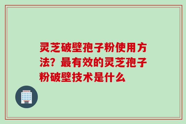 灵芝破壁孢子粉使用方法？最有效的灵芝孢子粉破壁技术是什么