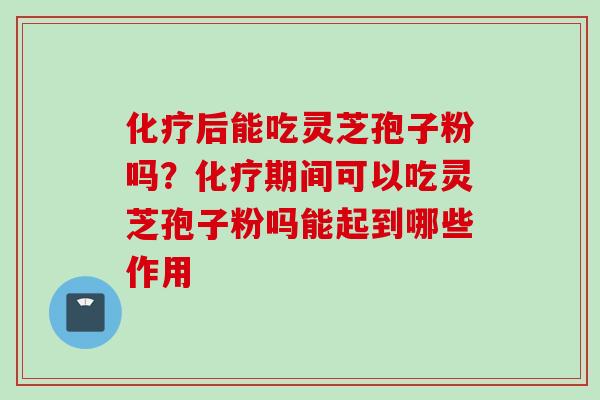 后能吃灵芝孢子粉吗?期间可以吃灵芝孢子粉吗能起到哪些作用 后能吃灵芝孢子粉吗?期间可以吃灵芝孢子粉吗能起到哪些作用