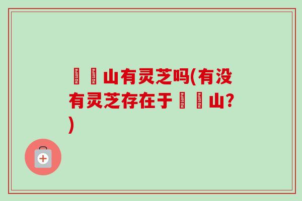 岠嵎山有灵芝吗(有没有灵芝存在于岠嵎山？)