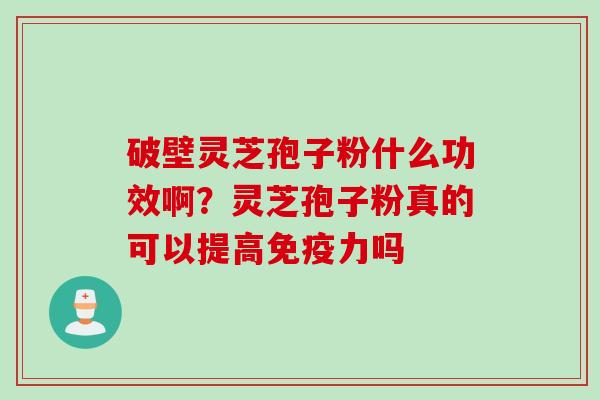 破壁灵芝孢子粉什么功效啊？灵芝孢子粉真的可以提高免疫力吗