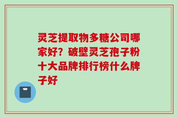 灵芝提取物多糖公司哪家好？破壁灵芝孢子粉十大品牌排行榜什么牌子好