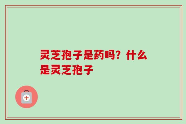 灵芝孢子是药吗？什么是灵芝孢子