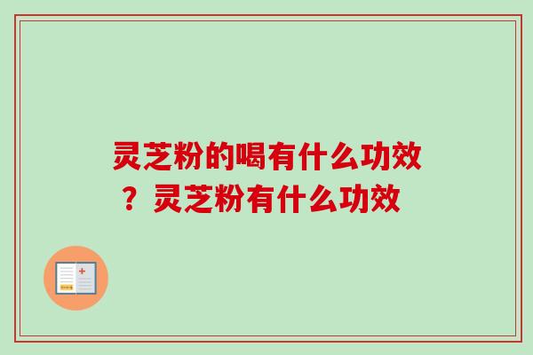 灵芝粉的喝有什么功效 ？灵芝粉有什么功效