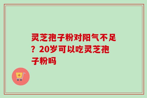 灵芝孢子粉对阳气不足？20岁可以吃灵芝孢子粉吗