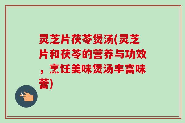 灵芝片茯苓煲汤(灵芝片和茯苓的营养与功效，烹饪美味煲汤丰富味蕾)