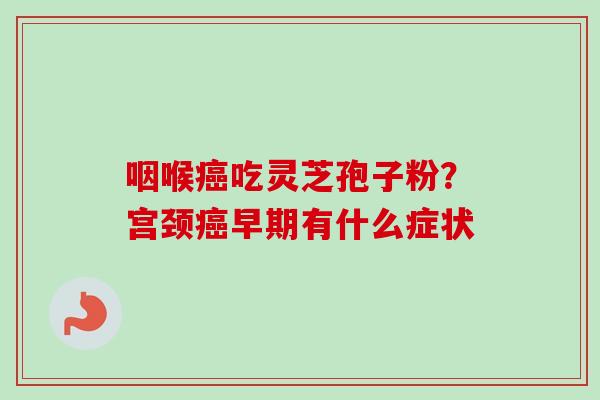 咽喉癌吃灵芝孢子粉？宫颈癌早期有什么症状