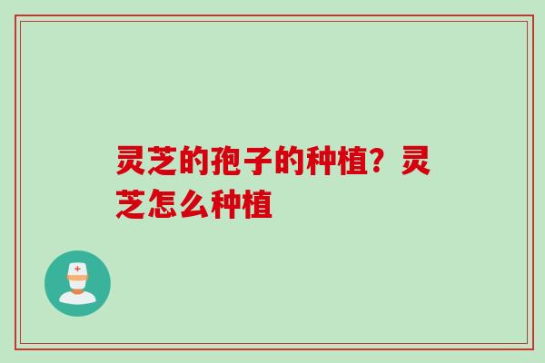 灵芝的孢子的种植？灵芝怎么种植