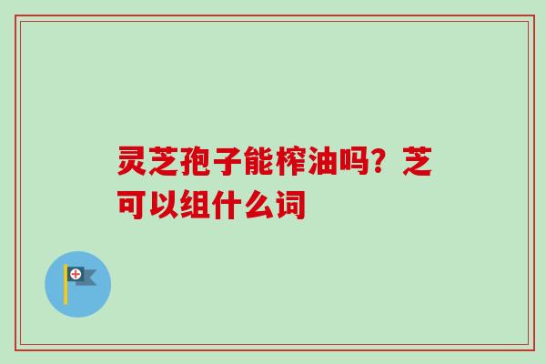 灵芝孢子能榨油吗？芝可以组什么词