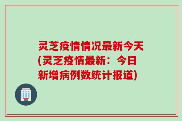 灵芝疫情情况最新今天(灵芝疫情最新：今日新增病例数统计报道)