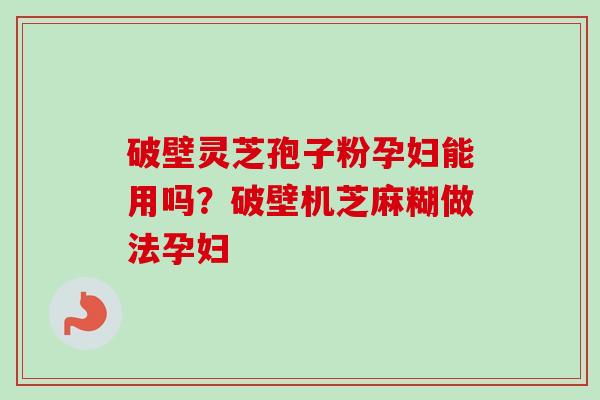 破壁灵芝孢子粉孕妇能用吗?破壁机芝麻糊做法孕妇 破壁灵芝孢子粉孕妇能用吗?破壁机芝麻糊做法孕妇