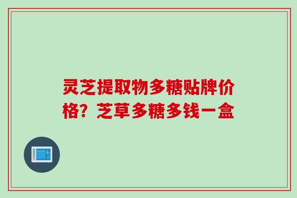 灵芝提取物多糖贴牌价格？芝草多糖多钱一盒